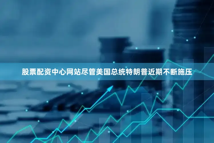 股票配资中心网站尽管美国总统特朗普近期不断施压