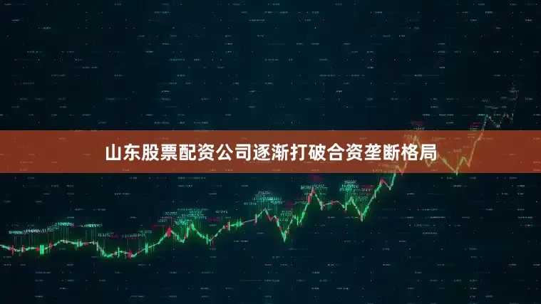 山东股票配资公司逐渐打破合资垄断格局