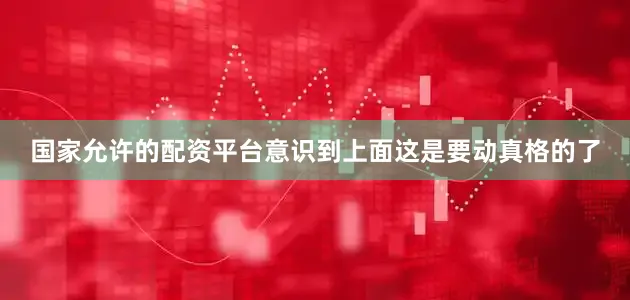 国家允许的配资平台意识到上面这是要动真格的了