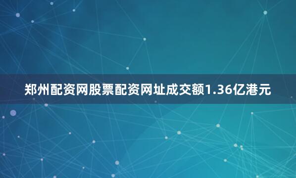 郑州配资网股票配资网址成交额1.36亿港元