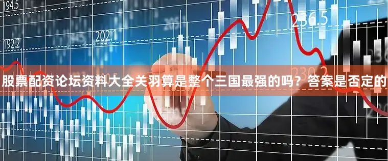 股票配资论坛资料大全关羽算是整个三国最强的吗？答案是否定的