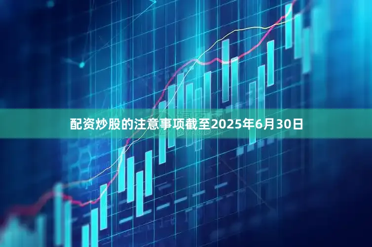 配资炒股的注意事项截至2025年6月30日