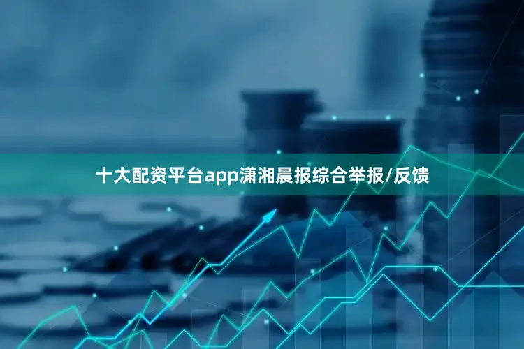 十大配资平台app潇湘晨报综合举报/反馈