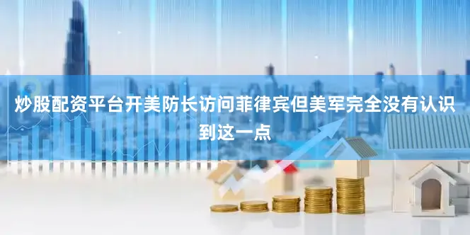 炒股配资平台开美防长访问菲律宾但美军完全没有认识到这一点