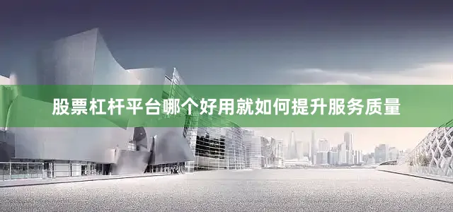 股票杠杆平台哪个好用　　就如何提升服务质量