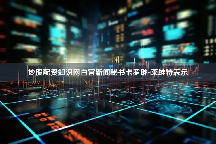 炒股配资知识网　　白宫新闻秘书卡罗琳·莱维特表示