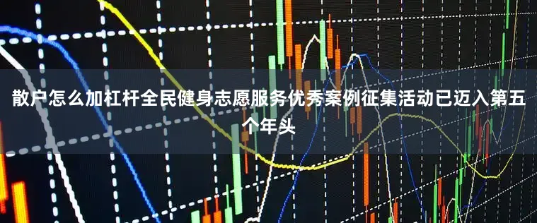 散户怎么加杠杆全民健身志愿服务优秀案例征集活动已迈入第五个年头