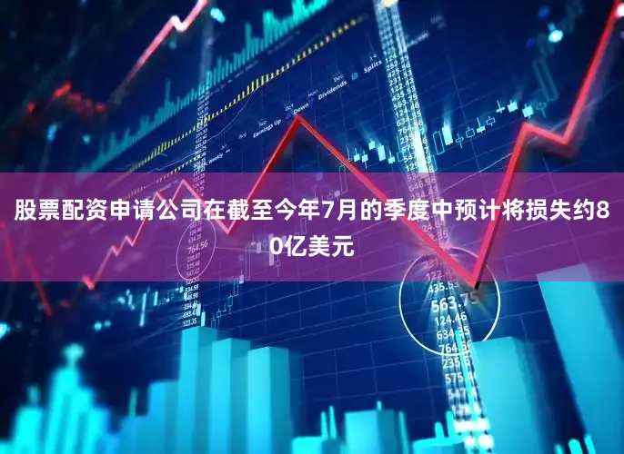 股票配资申请公司在截至今年7月的季度中预计将损失约80亿美元