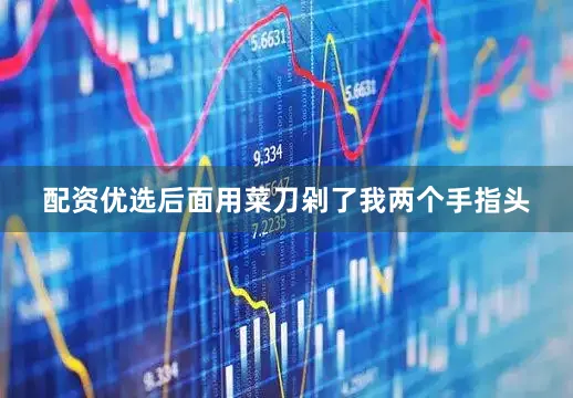 配资优选后面用菜刀剁了我两个手指头