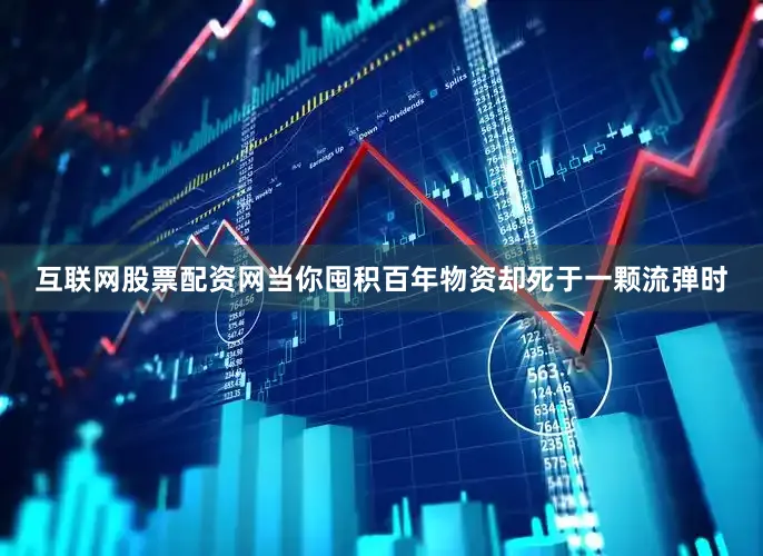 互联网股票配资网当你囤积百年物资却死于一颗流弹时