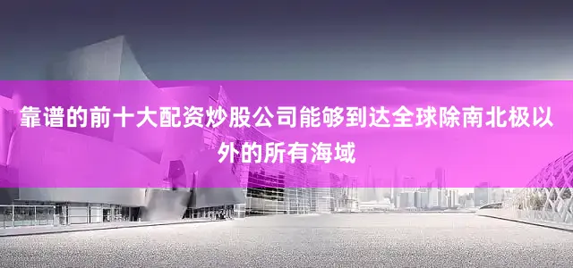 靠谱的前十大配资炒股公司能够到达全球除南北极以外的所有海域