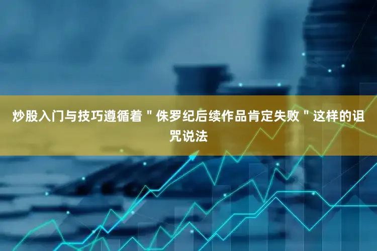 炒股入门与技巧遵循着＂侏罗纪后续作品肯定失败＂这样的诅咒说法