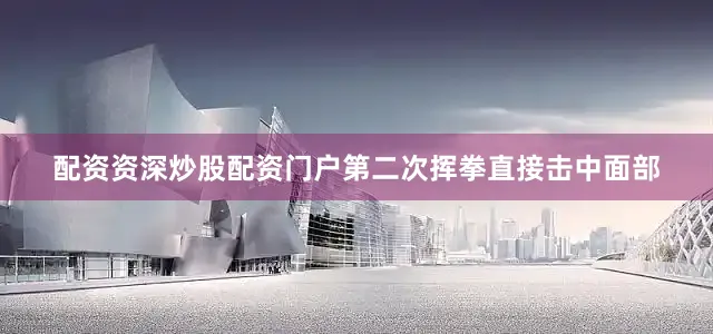 配资资深炒股配资门户第二次挥拳直接击中面部