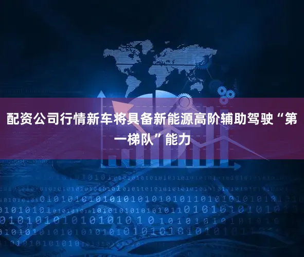 配资公司行情新车将具备新能源高阶辅助驾驶“第一梯队”能力