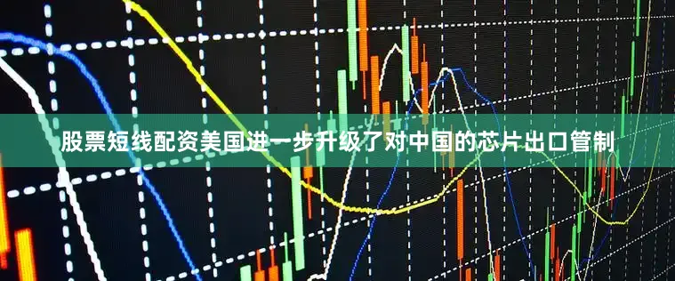 股票短线配资美国进一步升级了对中国的芯片出口管制