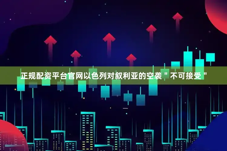 正规配资平台官网以色列对叙利亚的空袭＂不可接受＂
