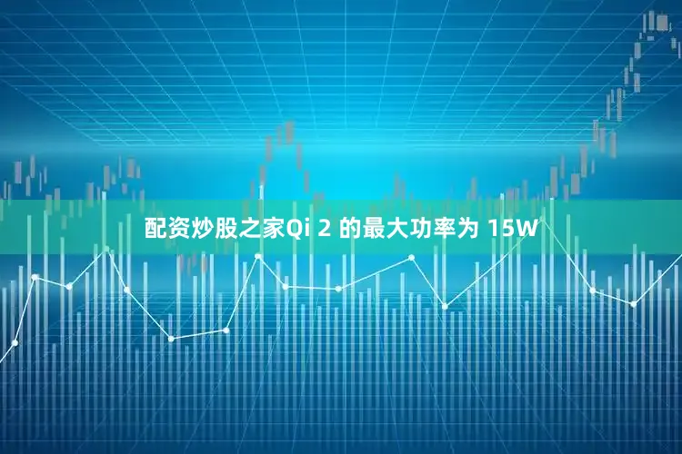 配资炒股之家Qi 2 的最大功率为 15W
