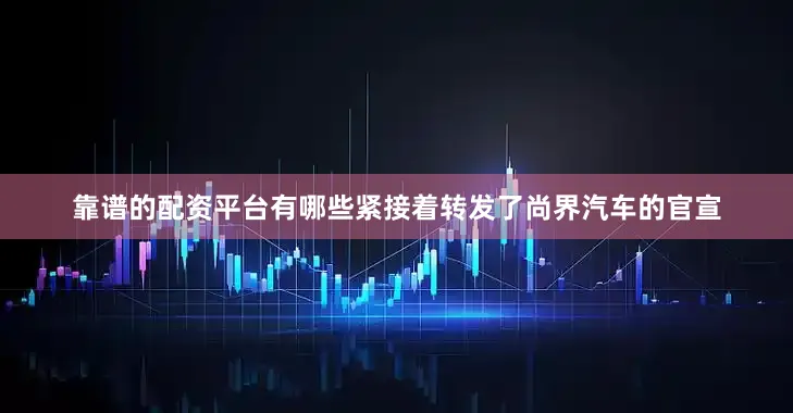 靠谱的配资平台有哪些紧接着转发了尚界汽车的官宣