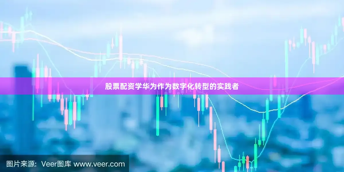 股票配资学华为作为数字化转型的实践者