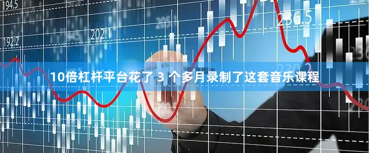 10倍杠杆平台花了 3 个多月录制了这套音乐课程