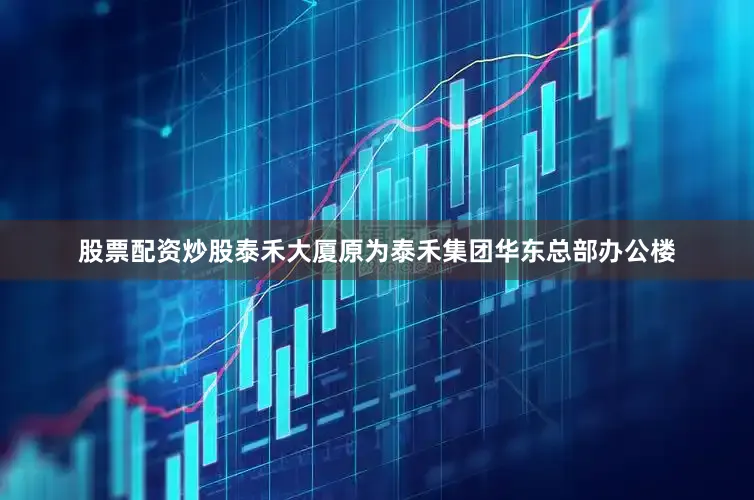 股票配资炒股泰禾大厦原为泰禾集团华东总部办公楼