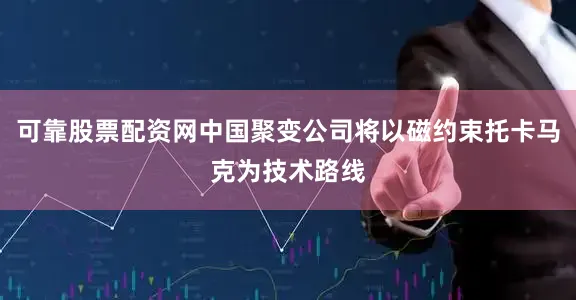 可靠股票配资网中国聚变公司将以磁约束托卡马克为技术路线