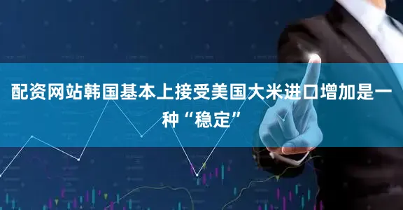 配资网站　　韩国基本上接受美国大米进口增加是一种“稳定”