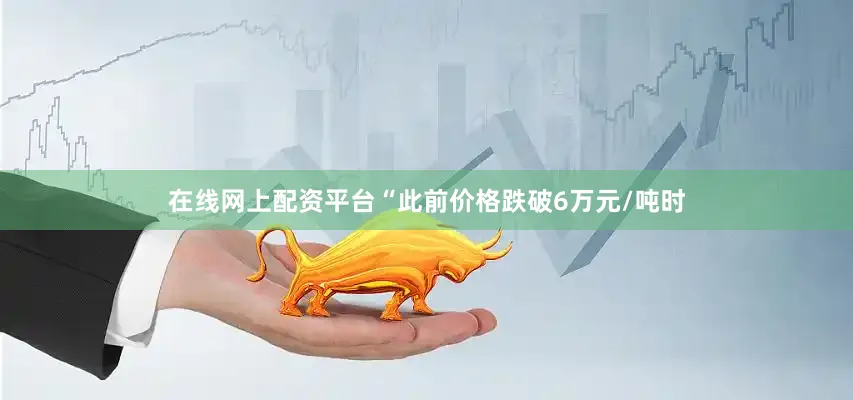 在线网上配资平台“此前价格跌破6万元/吨时