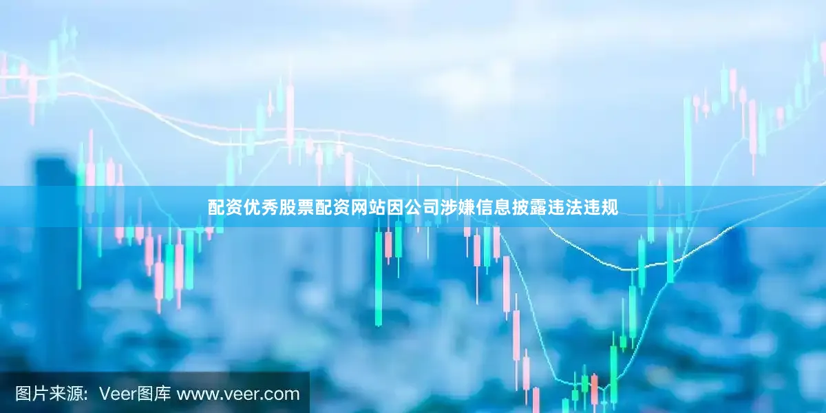 配资优秀股票配资网站因公司涉嫌信息披露违法违规