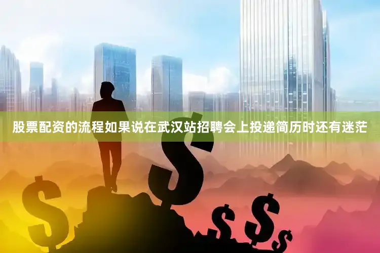 股票配资的流程如果说在武汉站招聘会上投递简历时还有迷茫