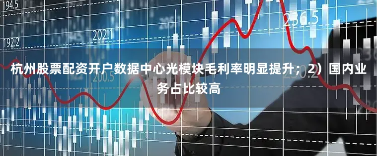 杭州股票配资开户数据中心光模块毛利率明显提升；2）国内业务占比较高