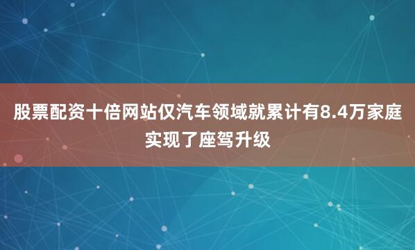 股票配资十倍网站仅汽车领域就累计有8.4万家庭实现了座驾升级