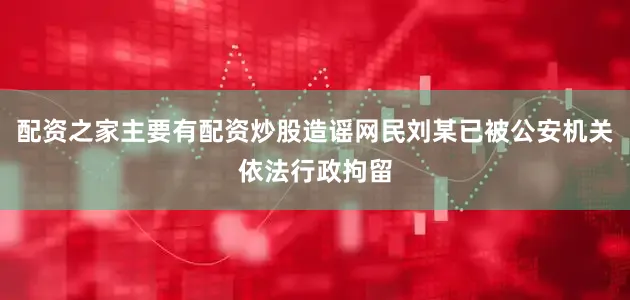 配资之家主要有配资炒股造谣网民刘某已被公安机关依法行政拘留