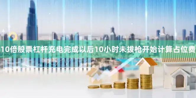 10倍股票杠杆充电完成以后10小时未拔枪开始计算占位费