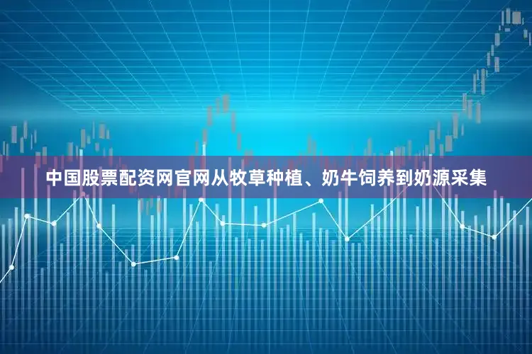 中国股票配资网官网从牧草种植、奶牛饲养到奶源采集