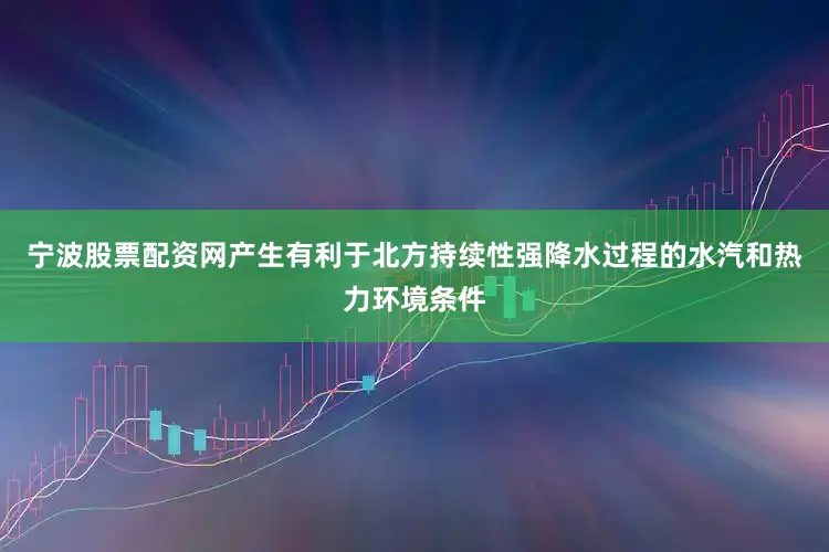 宁波股票配资网产生有利于北方持续性强降水过程的水汽和热力环境条件