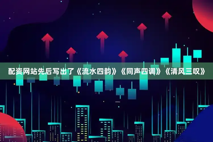 配资网站先后写出了《流水四韵》《同声四调》《清风三叹》