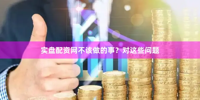 实盘配资网不该做的事？对这些问题