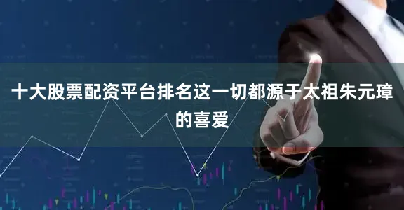 十大股票配资平台排名这一切都源于太祖朱元璋的喜爱