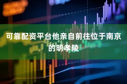 可靠配资平台他亲自前往位于南京的明孝陵