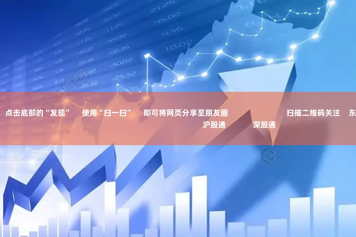 顶级配资平台      点击底部的“发现”     使用“扫一扫”     即可将网页分享至朋友圈                            扫描二维码关注    东方财富官网微信                                                                        沪股通             深股通