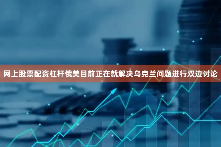 网上股票配资杠杆俄美目前正在就解决乌克兰问题进行双边讨论