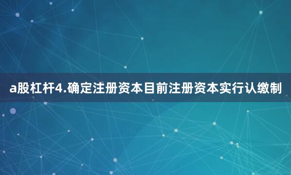 a股杠杆4.确定注册资本目前注册资本实行认缴制