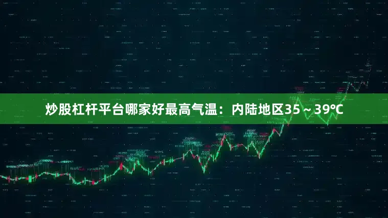 炒股杠杆平台哪家好最高气温：内陆地区35～39℃