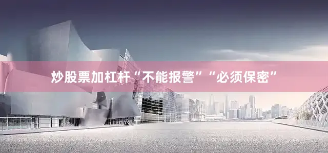 炒股票加杠杆“不能报警”“必须保密”