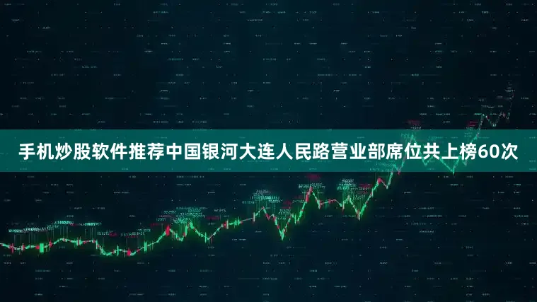 手机炒股软件推荐中国银河大连人民路营业部席位共上榜60次