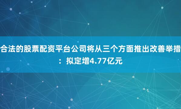 合法的股票配资平台公司将从三个方面推出改善举措：拟定增4.77亿元