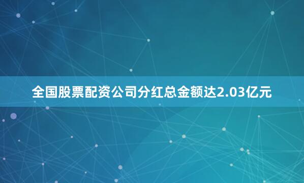 全国股票配资公司分红总金额达2.03亿元