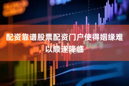 配资靠谱股票配资门户使得姻缘难以顺遂降临