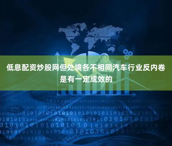 低息配资炒股网但处境各不相同汽车行业反内卷是有一定成效的